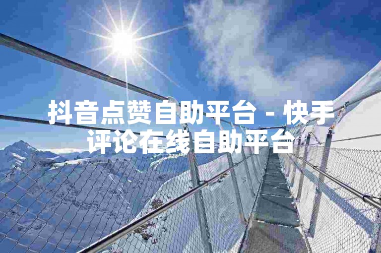 抖音点赞自助平台 - 快手评论在线自助平台