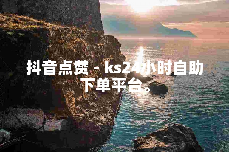 抖音点赞 - ks24小时自助下单平台。