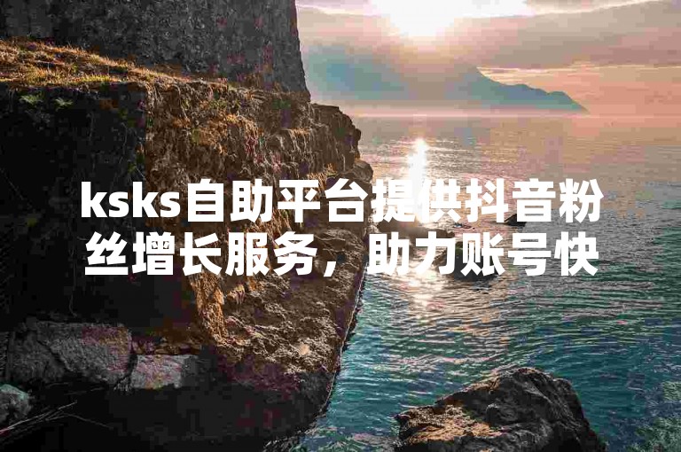 ksks自助平台提供抖音粉丝增长服务，助力账号快速提升影响力。