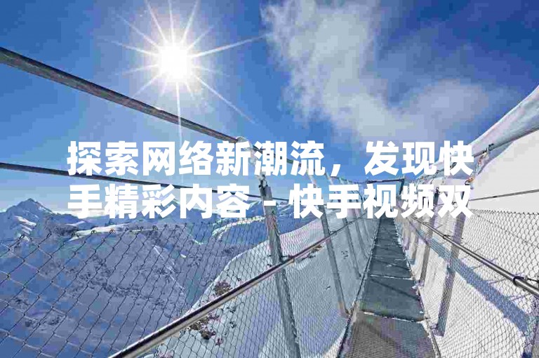 探索网络新潮流，发现快手精彩内容 - 快手视频双击加速，点赞不停歇。