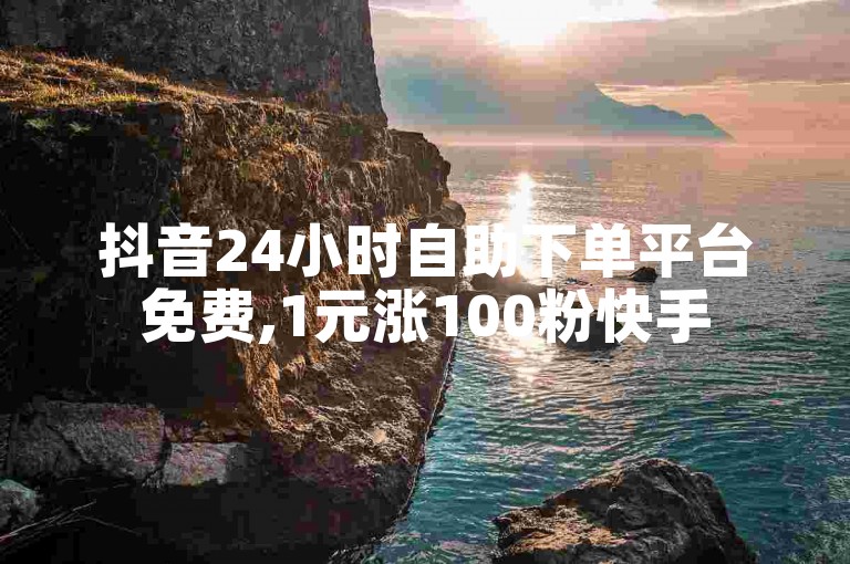 抖音24小时自助下单平台免费,1元涨100粉快手