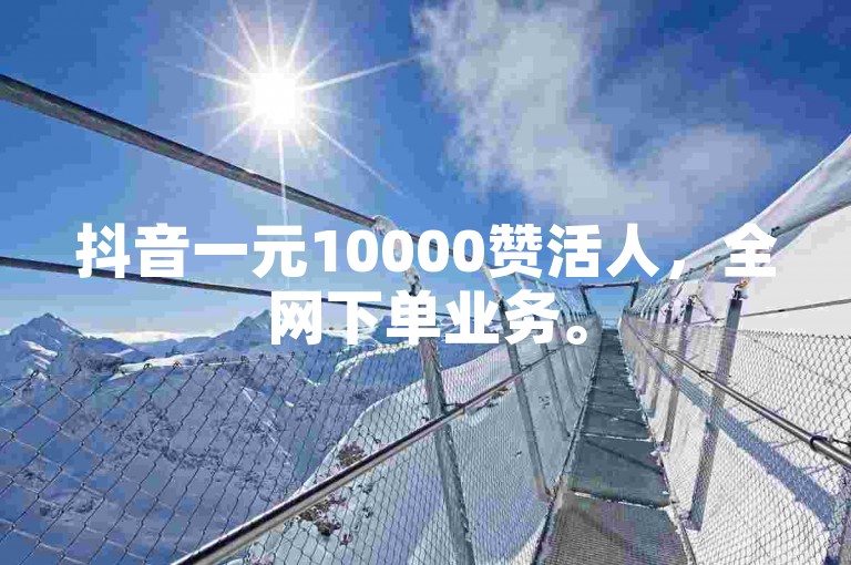 抖音一元10000赞活人，全网下单业务。