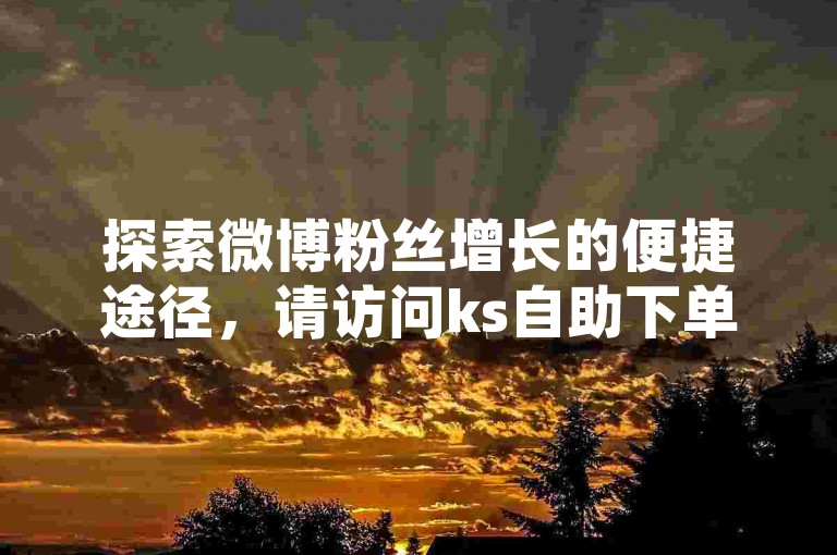 探索微博粉丝增长的便捷途径，请访问ks自助下单服务平台获取专属入口。