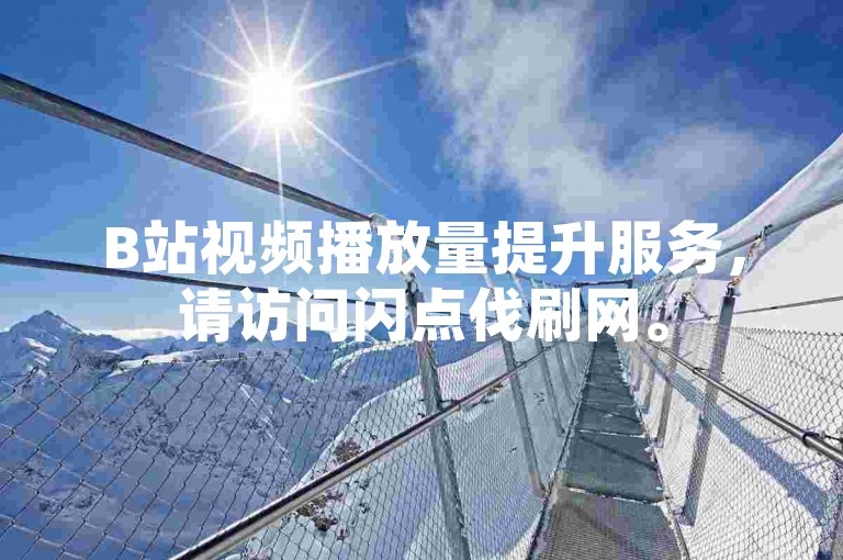 B站视频播放量提升服务，请访问闪点伐刷网。