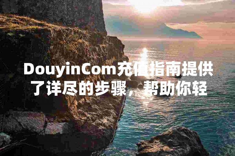 DouyinCom充值指南提供了详尽的步骤，帮助你轻松为抖音账户进行充值。