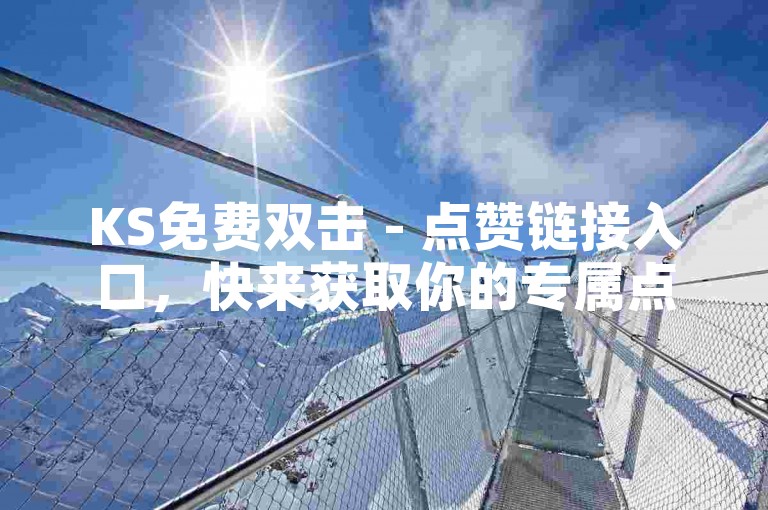 KS免费双击 - 点赞链接入口，快来获取你的专属点赞吧！