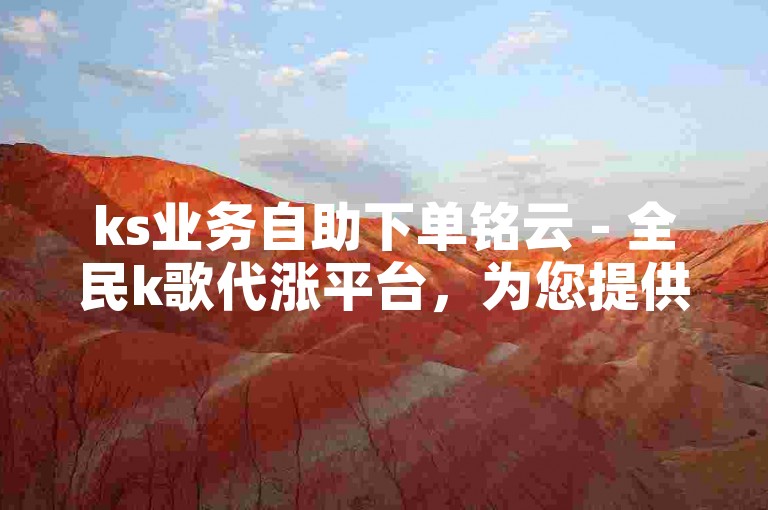 ks业务自助下单铭云 - 全民k歌代涨平台，为您提供专业的k歌粉丝增长服务。