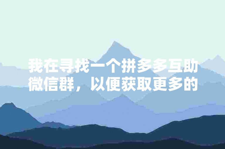我在寻找一个拼多多互助微信群，以便获取更多的pdd帮助力。