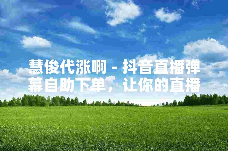慧俊代涨啊 - 抖音直播弹幕自助下单，让你的直播间瞬间人气爆棚！