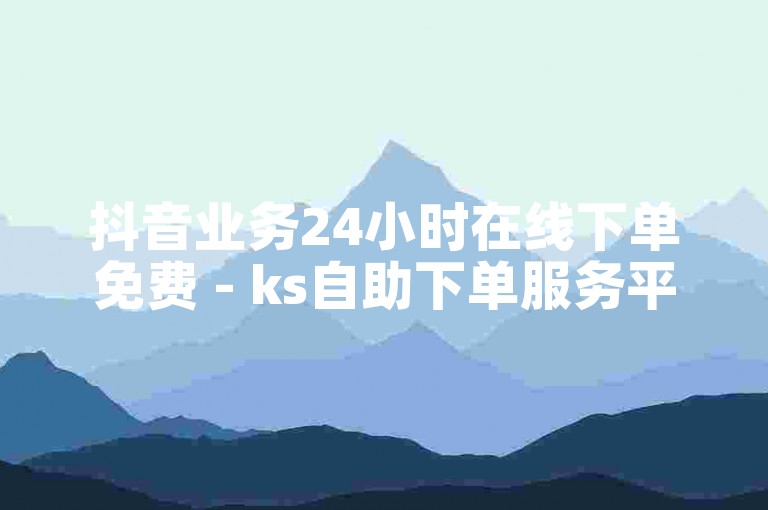 抖音业务24小时在线下单免费 - ks自助下单服务平台