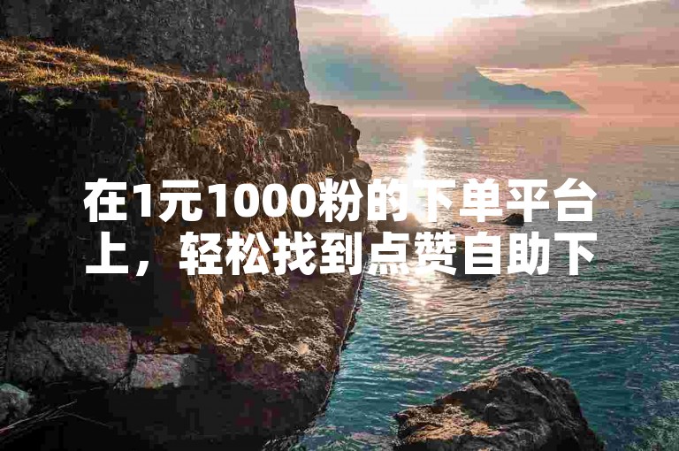 在1元1000粉的下单平台上，轻松找到点赞自助下单的便捷入口。