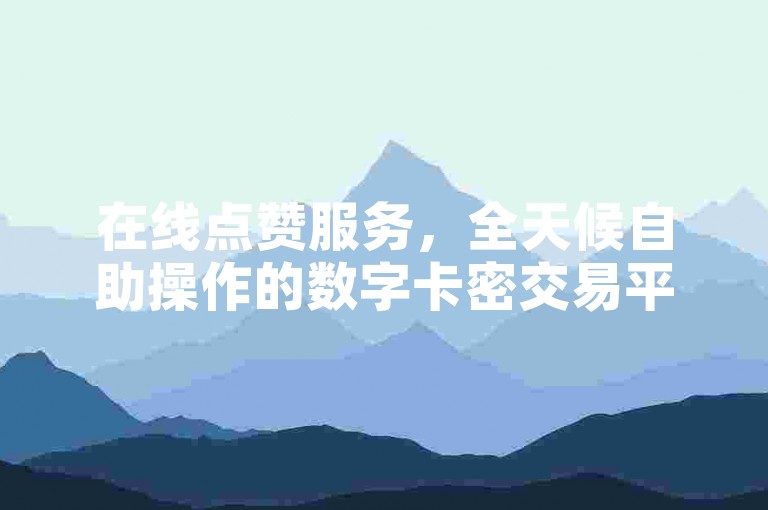 在线点赞服务，全天候自助操作的数字卡密交易平台。