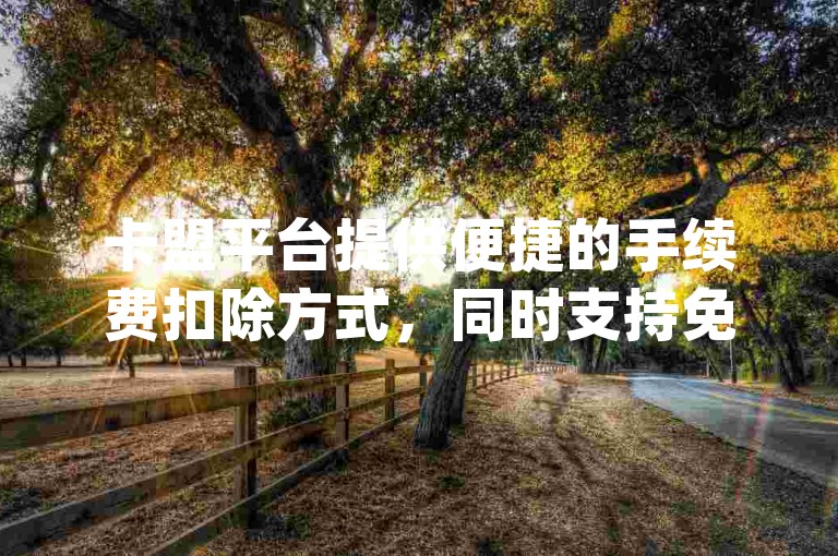 卡盟平台提供便捷的手续费扣除方式，同时支持免费获取QQ空间说说的浏览量，以及通过dy自助平台实现真人点赞和秒赞服务。