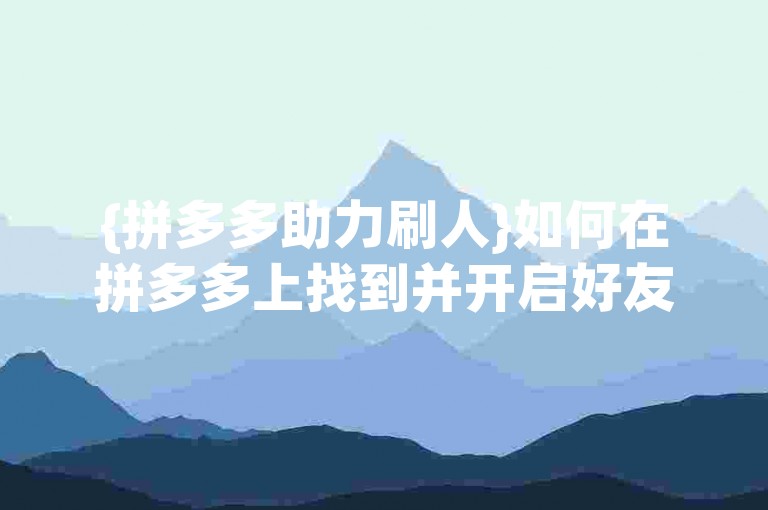 {拼多多助力刷人}如何在拼多多上找到并开启好友助力功能？