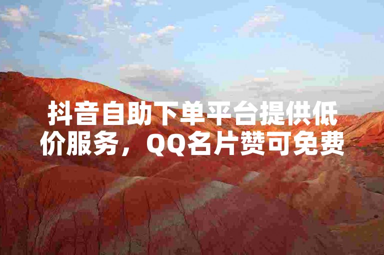 抖音自助下单平台提供低价服务，QQ名片赞可免费获取。