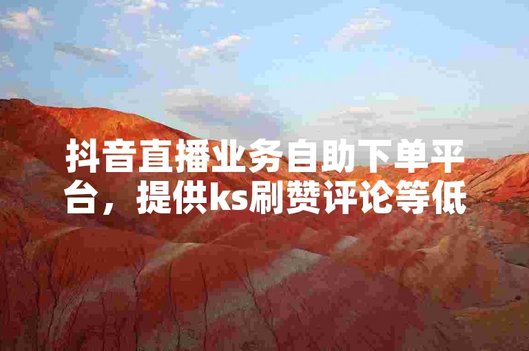 抖音直播业务自助下单平台，提供ks刷赞评论等低价服务。