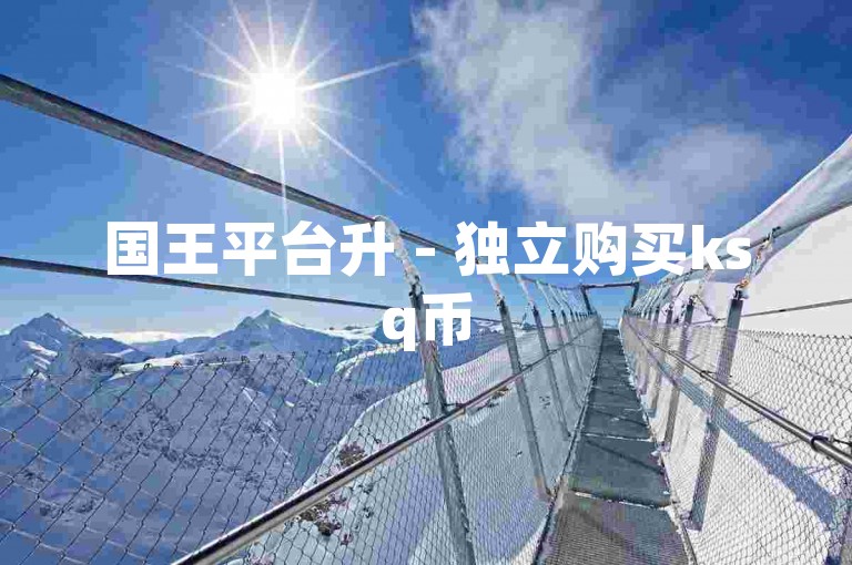 国王平台升 - 独立购买ksq币