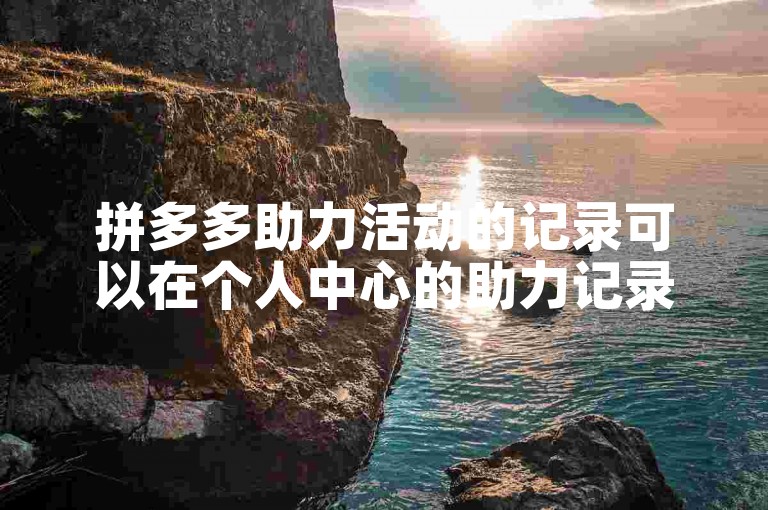 拼多多助力活动的记录可以在个人中心的助力记录选项里查看。