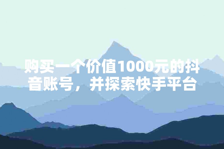 购买一个价值1000元的抖音账号，并探索快手平台上的免费热门推广网站。