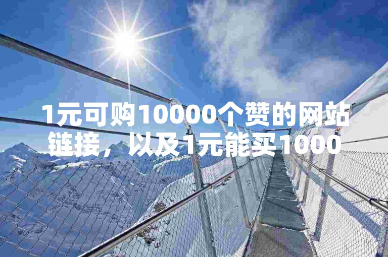 1元可购10000个赞的网站链接，以及1元能买1000粉丝的下单平台。