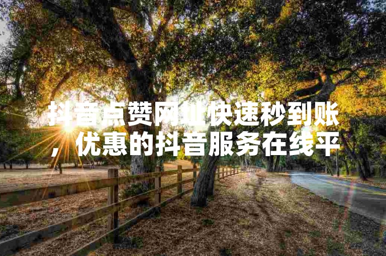 抖音点赞网址快速秒到账，优惠的抖音服务在线平台。