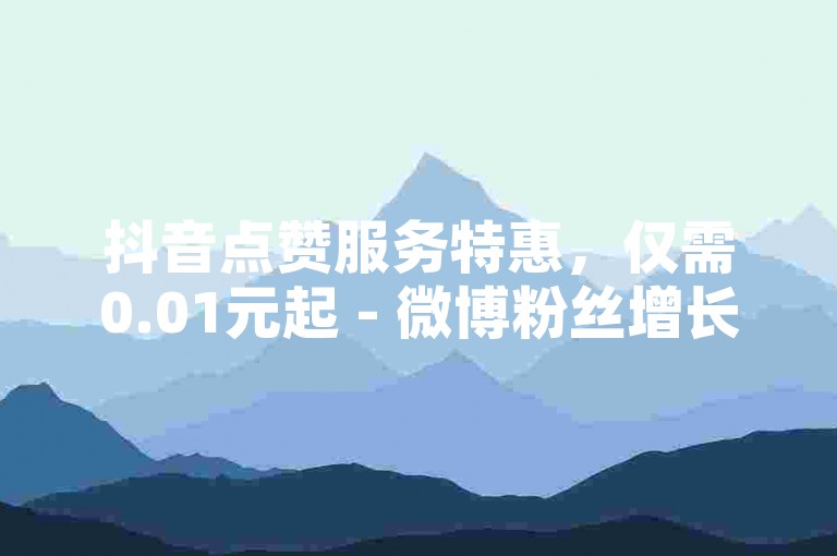 抖音点赞服务特惠，仅需0.01元起 - 微博粉丝增长平台
