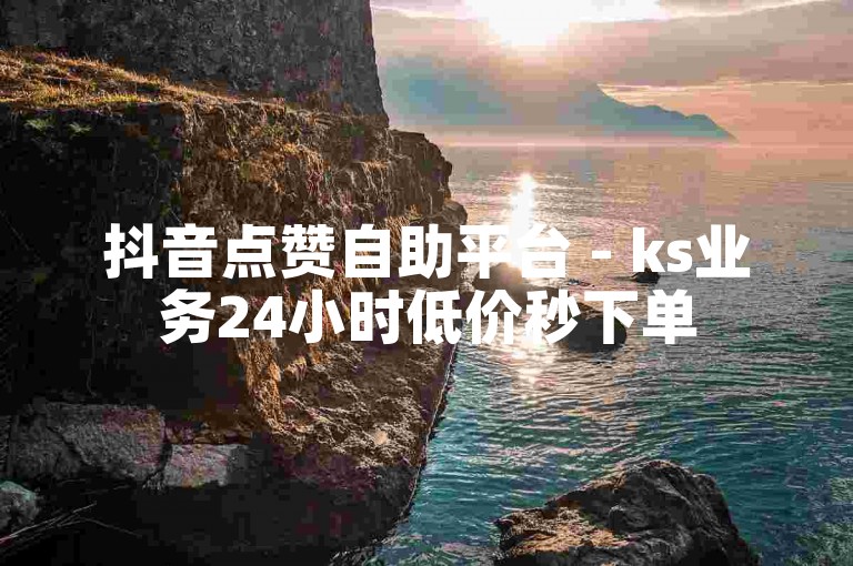 抖音点赞自助平台 - ks业务24小时低价秒下单
