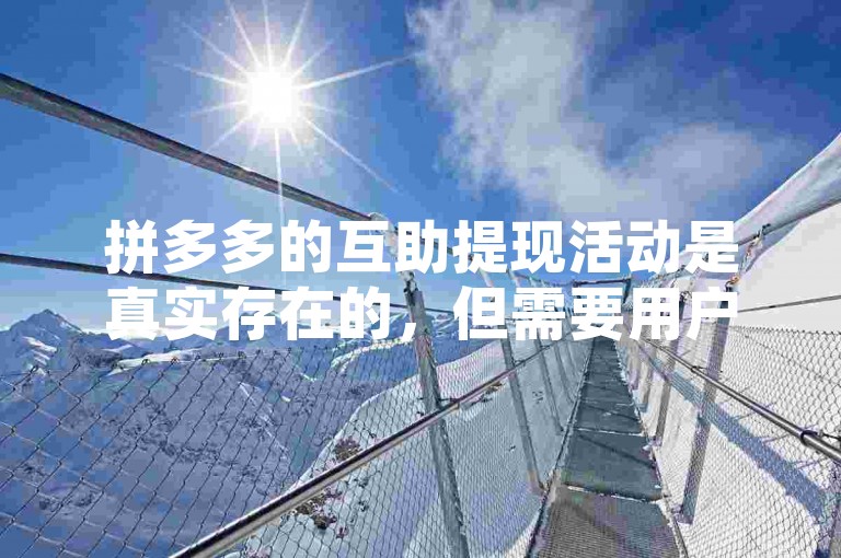 拼多多的互助提现活动是真实存在的，但需要用户通过邀请好友助力才能完成提现。