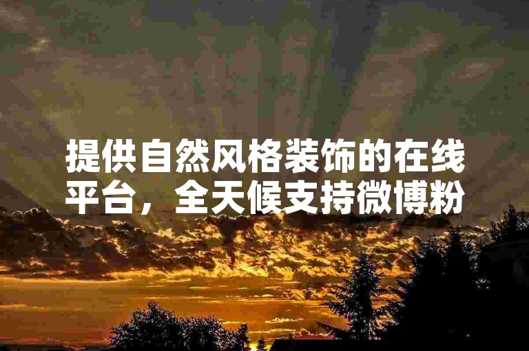 提供自然风格装饰的在线平台，全天候支持微博粉丝增长服务。