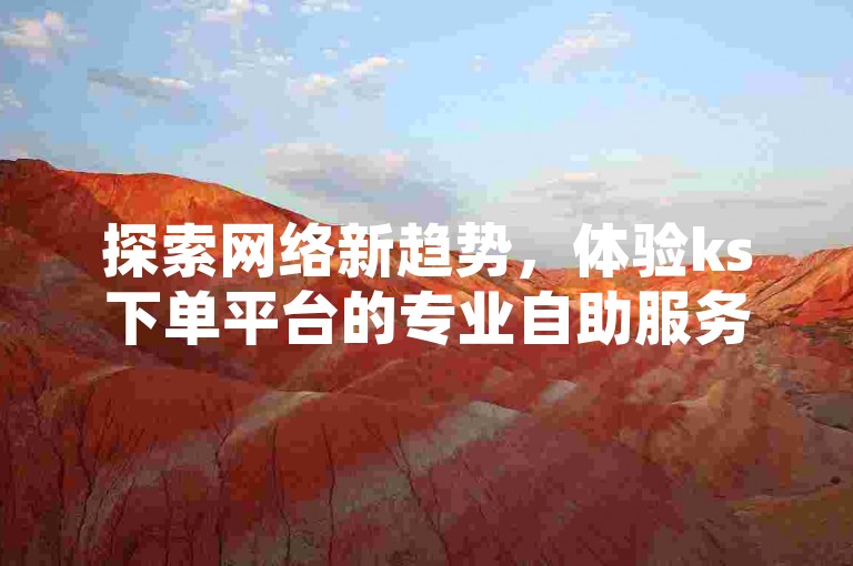 探索网络新趋势，体验ks下单平台的专业自助服务，为您的抖音账号带来快速增长。