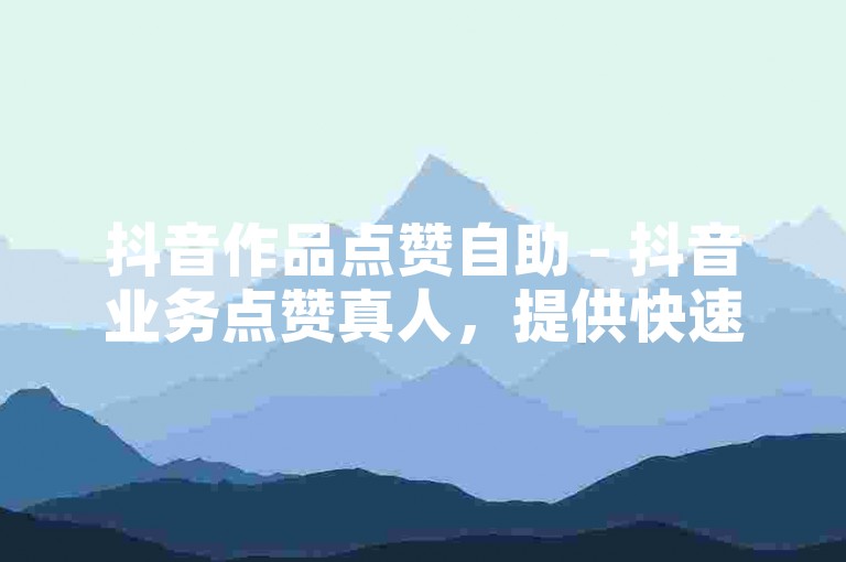抖音作品点赞自助 - 抖音业务点赞真人，提供快速、安全、稳定的点赞服务。