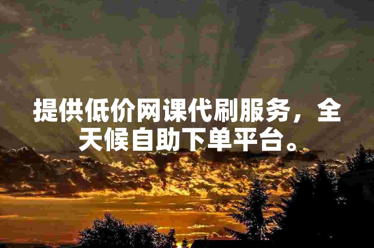 提供低价网课代刷服务，全天候自助下单平台。
