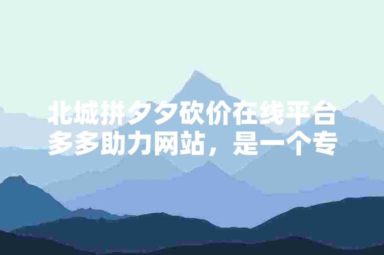 北城拼夕夕砍价在线平台多多助力网站，是一个专注于提供高效砍价服务的网络平台。
