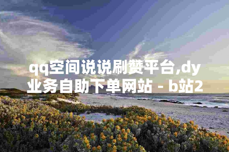 qq空间说说刷赞平台,dy业务自助下单网站 - b站24小时自动下单 - cf卡盟发卡网