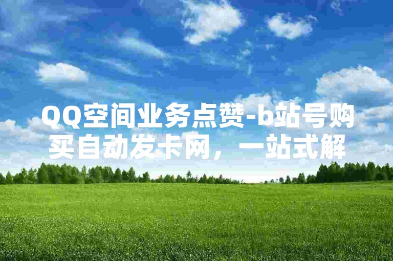 QQ空间业务点赞-b站号购买自动发卡网，一站式解决你的社交需求。