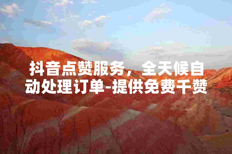 抖音点赞服务，全天候自动处理订单-提供免费千赞链接及1元换取千粉的优惠平台。