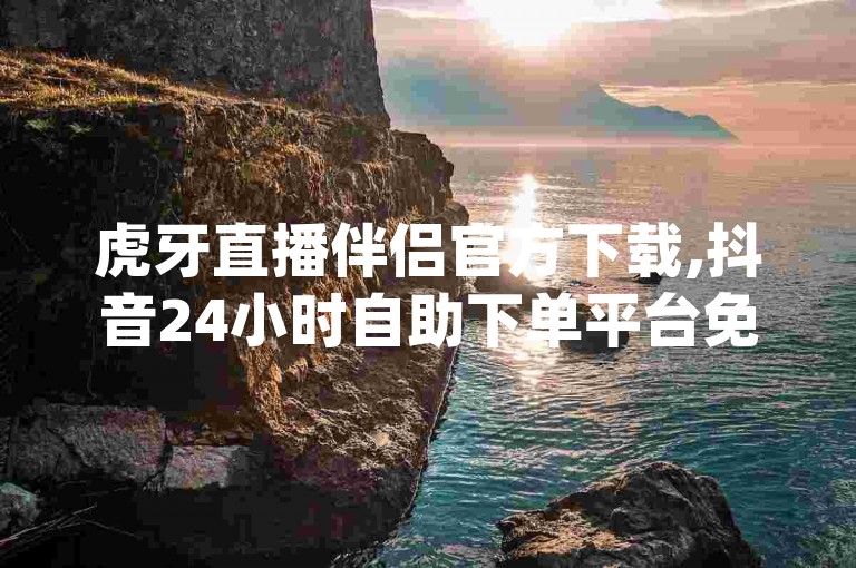 虎牙直播伴侣官方下载,抖音24小时自助下单平台免费 - dy是什么意思的直播 - 全天候互助砍价网站