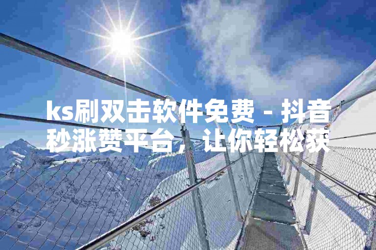 ks刷双击软件免费 - 抖音秒涨赞平台，让你轻松获得更多点赞和关注。