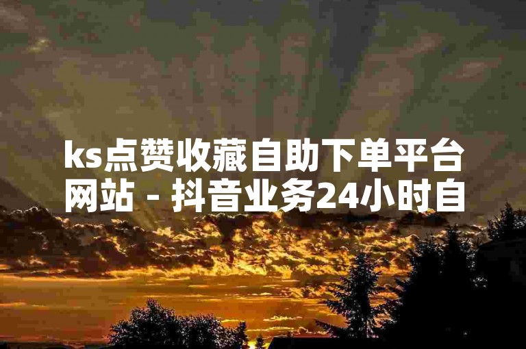 ks点赞收藏自助下单平台网站 - 抖音业务24小时自助平台定向。