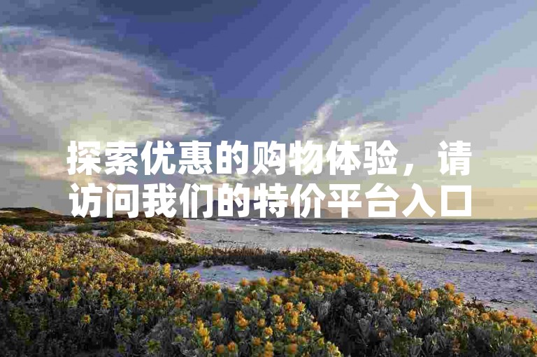 探索优惠的购物体验，请访问我们的特价平台入口，享受微博粉丝增长服务及快手自助下单的超值优惠。
