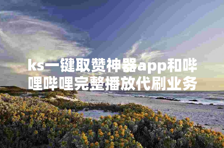 ks一键取赞神器app和哔哩哔哩完整播放代刷业务，都是针对社交媒体平台的服务工具。