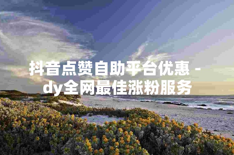 抖音点赞自助平台优惠 - dy全网最佳涨粉服务