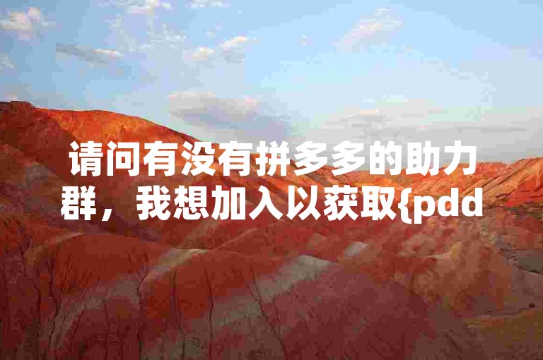 请问有没有拼多多的助力群，我想加入以获取{pdd助力软件}的帮助。