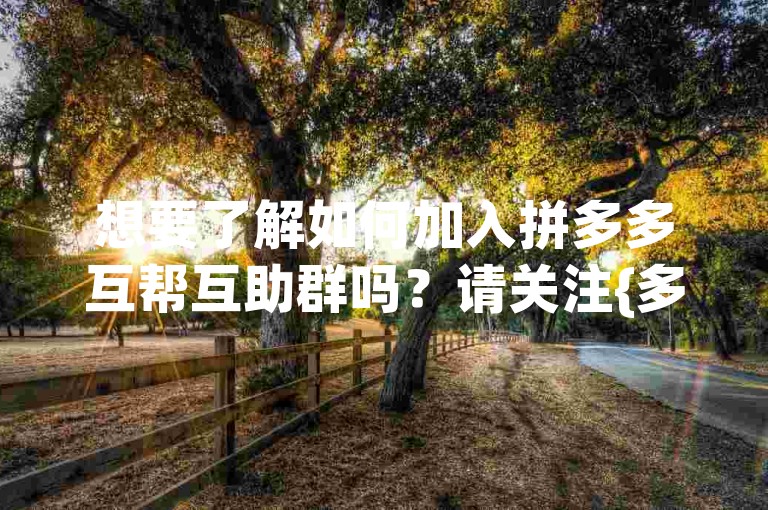 想要了解如何加入拼多多互帮互助群吗？请关注{多多助力微信群}，我们提供详细的入群指南。