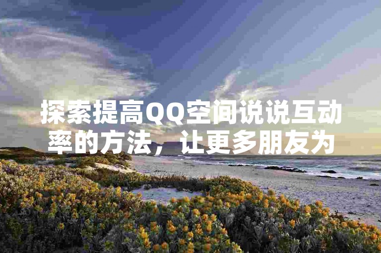 探索提高QQ空间说说互动率的方法，让更多朋友为你的内容点赞并转发。