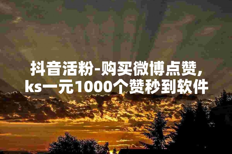 抖音活粉-购买微博点赞,ks一元1000个赞秒到软件，提供快速提升社交媒体影响力的解决方案。