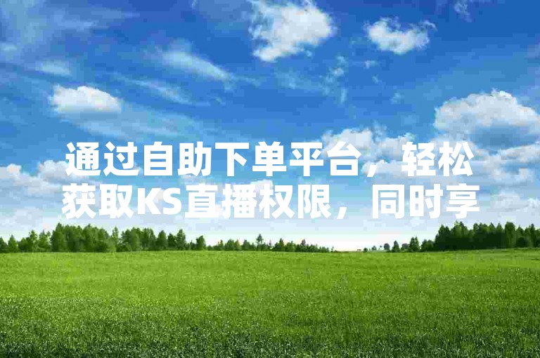 通过自助下单平台，轻松获取KS直播权限，同时享受抖音点赞服务。