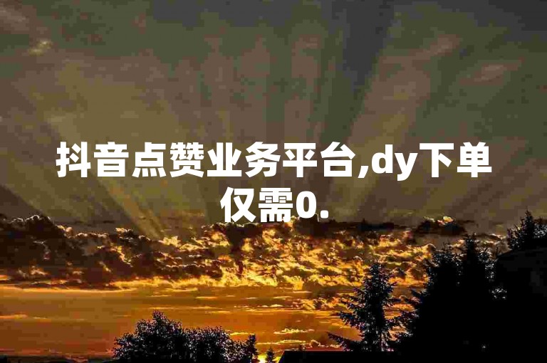 抖音点赞业务平台,dy下单仅需0.5元即可获得100个赞。