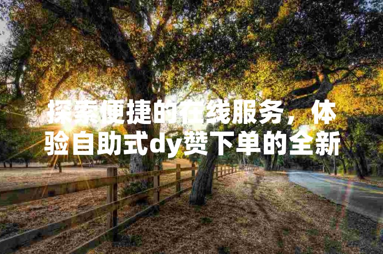 探索便捷的在线服务，体验自助式dy赞下单的全新平台。