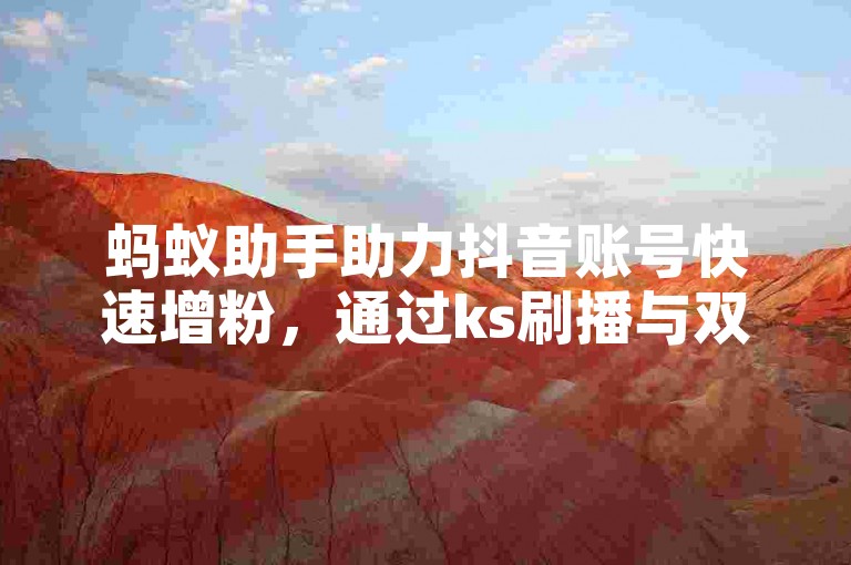 蚂蚁助手助力抖音账号快速增粉，通过ks刷播与双击放量服务提升视频热度。